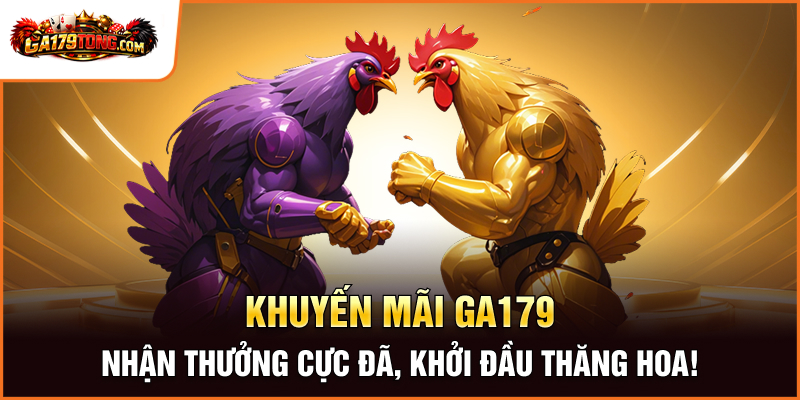 Khuyến mãi GA179 - Nhận thưởng cực đã, khởi đầu thăng hoa!